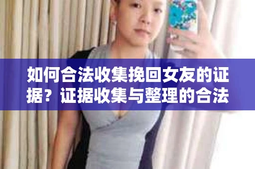 如何合法收集挽回女友的证据？证据收集与整理的合法策略怎么办？