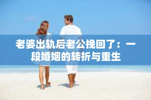 老婆出轨后老公挽回了：一段婚姻的转折与重生