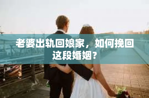 老婆出轨回娘家，如何挽回这段婚姻？
