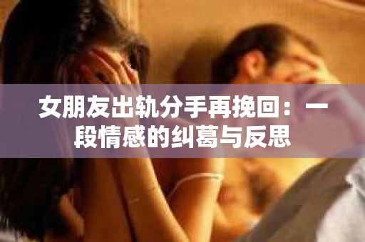 女朋友出轨分手再挽回：一段情感的纠葛与反思