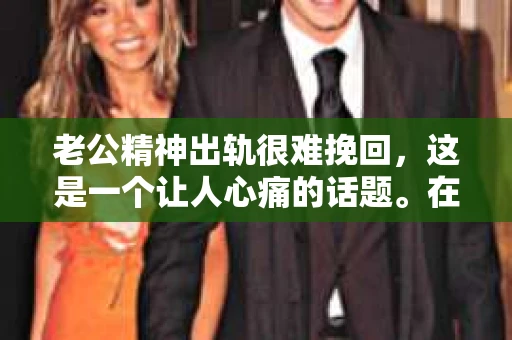 老公精神出轨很难挽回，这是一个让人心痛的话题。在婚姻生活中，当一方发现另一半精神出轨时，往往会产生强烈的痛苦和困惑。那么，面对这种情况，我们该如何应对呢？今天，就让我们一起来探讨一下这个问题。