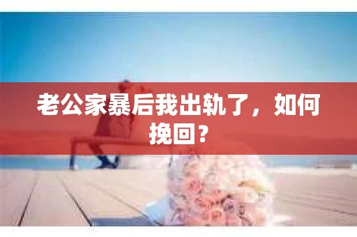 老公家暴后我出轨了，如何挽回？