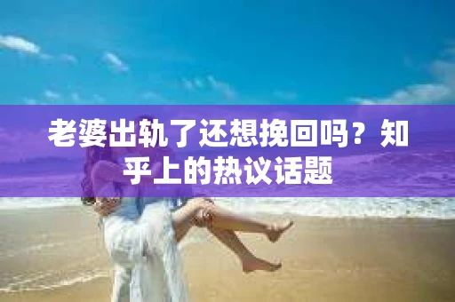 老婆出轨了还想挽回吗？知乎上的热议话题
