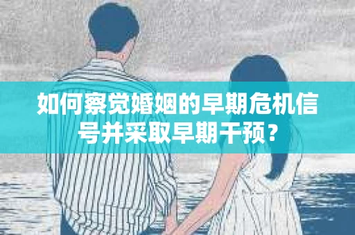 如何察觉婚姻的早期危机信号并采取早期干预？