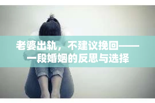老婆出轨，不建议挽回——一段婚姻的反思与选择