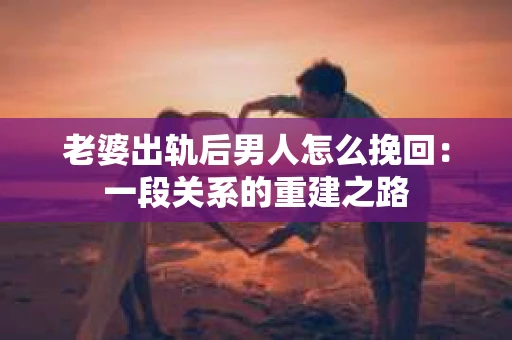 老婆出轨后男人怎么挽回：一段关系的重建之路