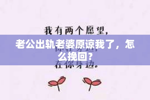 老公出轨老婆原谅我了，怎么挽回？