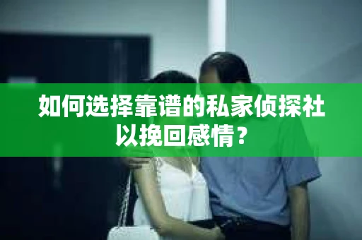 如何选择靠谱的私家侦探社以挽回感情？