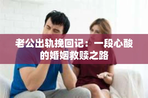 老公出轨挽回记：一段心酸的婚姻救赎之路