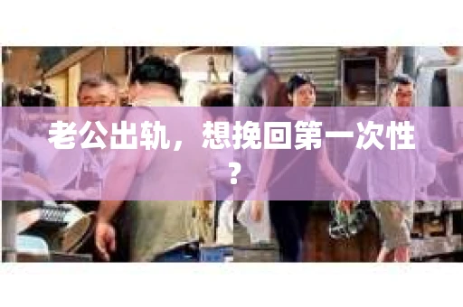 老公出轨，想挽回第一次性？