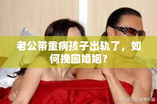 老公带重病孩子出轨了，如何挽回婚姻？