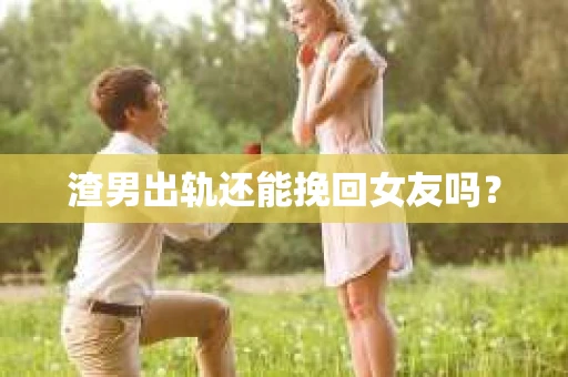 渣男出轨还能挽回女友吗？