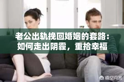 老公出轨挽回婚姻的套路：如何走出阴霾，重拾幸福