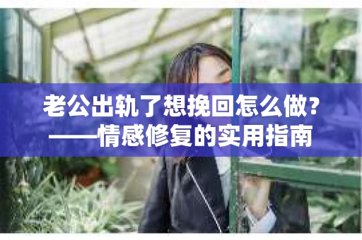 老公出轨了想挽回怎么做？——情感修复的实用指南