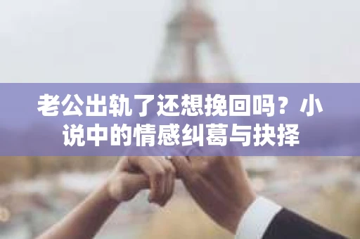 老公出轨了还想挽回吗？小说中的情感纠葛与抉择