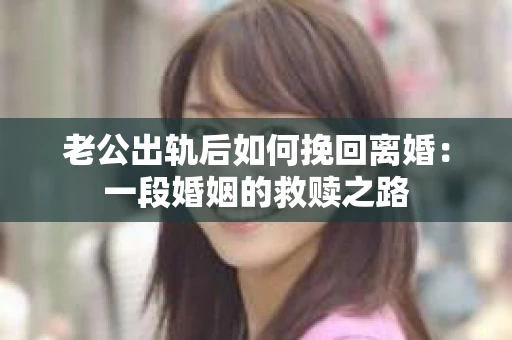 老公出轨后如何挽回离婚：一段婚姻的救赎之路