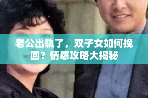 老公出轨了，双子女如何挽回？情感攻略大揭秘