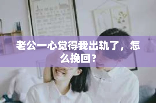 老公一心觉得我出轨了，怎么挽回？