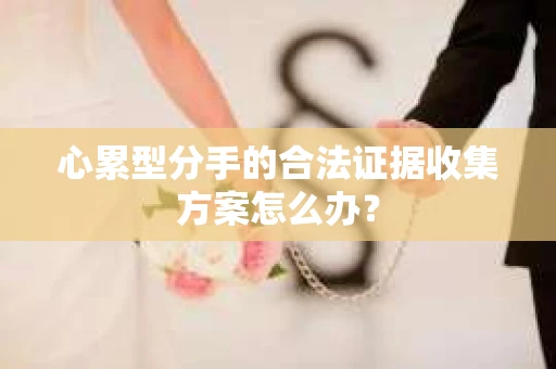 心累型分手的合法证据收集方案怎么办？