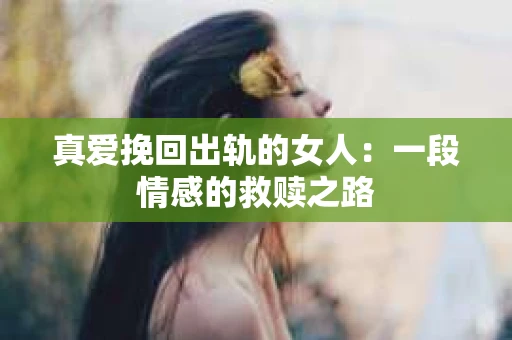 真爱挽回出轨的女人：一段情感的救赎之路