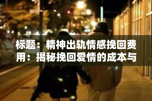 标题：精神出轨情感挽回费用：揭秘挽回爱情的成本与价值
