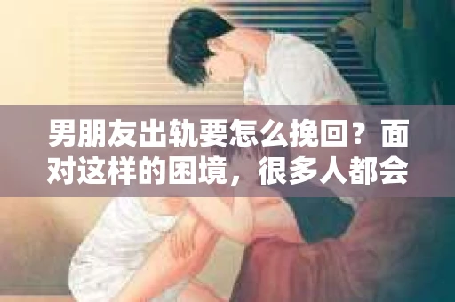 男朋友出轨要怎么挽回？面对这样的困境，很多人都会感到无助和痛苦。但请相信，无论情况多么复杂，总有解决问题的方法。今天，就让我来和大家聊聊，当男朋友出轨时，我们应该如何挽回这段感情。