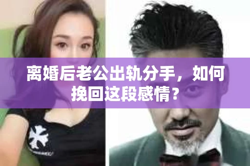 离婚后老公出轨分手，如何挽回这段感情？