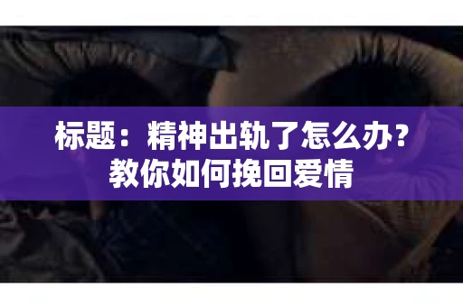 标题：精神出轨了怎么办？教你如何挽回爱情