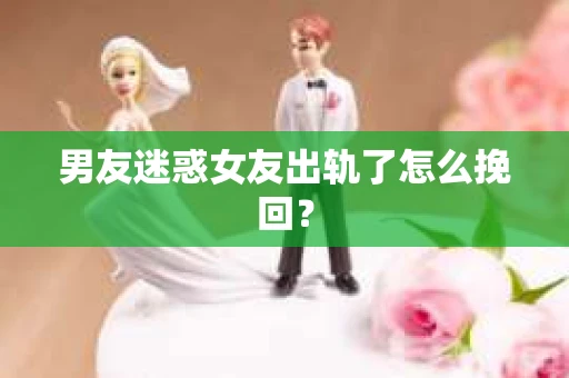 男友迷惑女友出轨了怎么挽回? 男友迷惑女友出轨了怎么挽回?