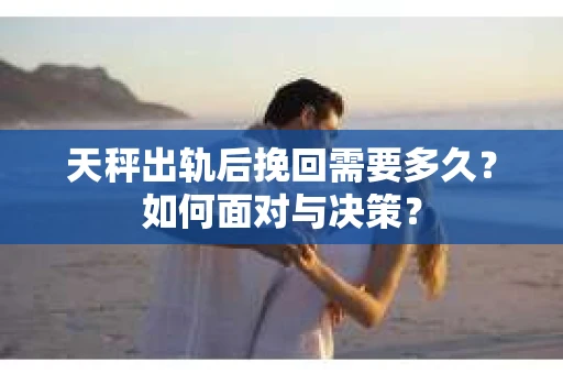 天秤出轨后挽回需要多久？如何面对与决策？