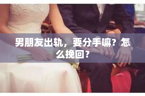 男朋友出轨，要分手嘛？怎么挽回？