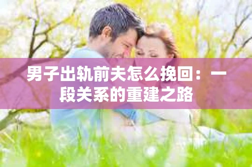 男子出轨前夫怎么挽回：一段关系的重建之路