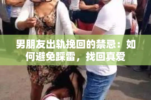 男朋友出轨挽回的禁忌：如何避免踩雷，找回真爱