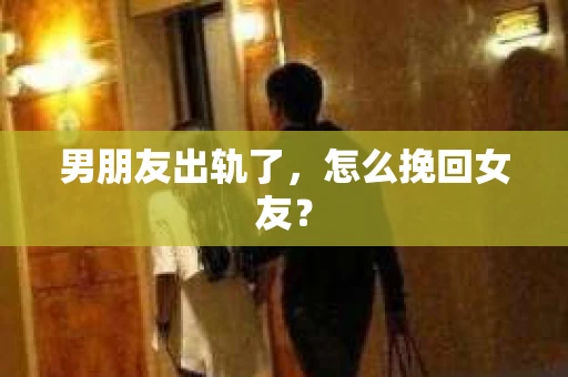 男朋友出轨了，怎么挽回女友？