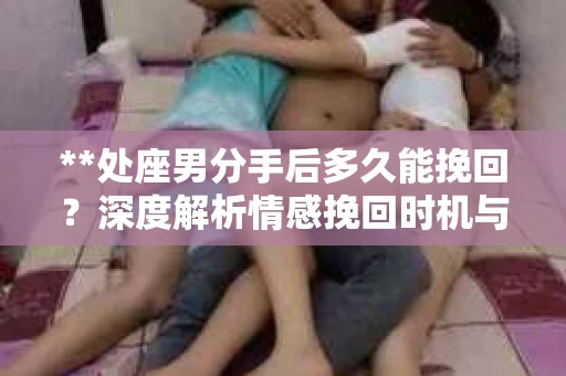 **处座男分手后多久能挽回？深度解析情感挽回时机与策略**