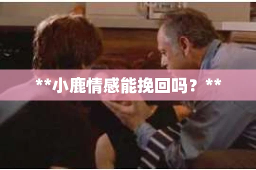 **小鹿情感能挽回吗？**