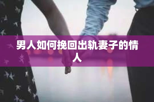 男人如何挽回出轨妻子的情人