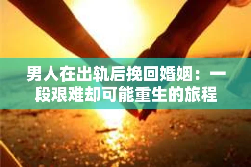 男人在出轨后挽回婚姻：一段艰难却可能重生的旅程