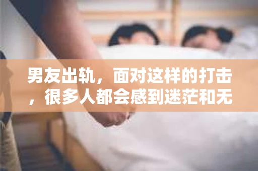 男友出轨，面对这样的打击，很多人都会感到迷茫和无助。那么，男友出轨后，我们该怎么办呢？如何挽回这段感情？今天，就让我来和大家聊聊这个问题。