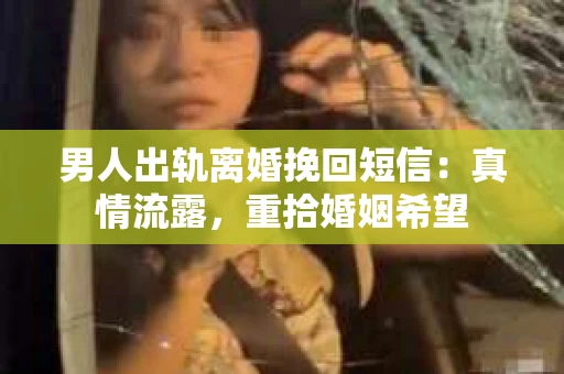 男人出轨离婚挽回短信：真情流露，重拾婚姻希望