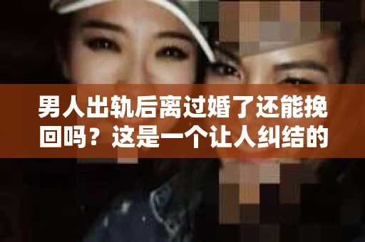 男人出轨后离过婚了还能挽回吗？这是一个让人纠结的问题。在这个充满变数的世界里，婚姻的稳固性似乎变得越来越难以保证。那么，当一个男人出轨后离婚了，他还有机会挽回这段婚姻吗？今天，我们就来探讨一下这个问题。