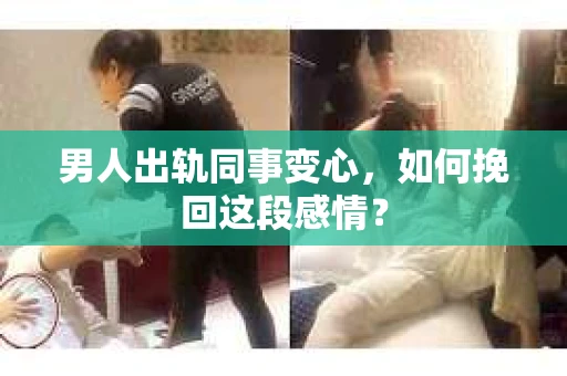 男人出轨同事变心，如何挽回这段感情？