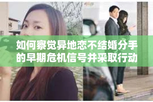 如何察觉异地恋不结婚分手的早期危机信号并采取行动？