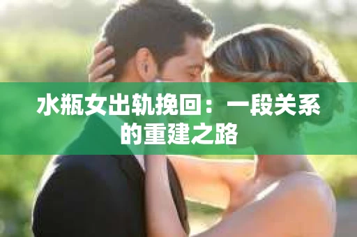 水瓶女出轨挽回：一段关系的重建之路