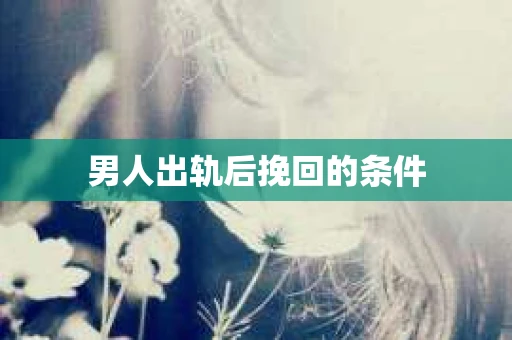 男人出轨后挽回的条件