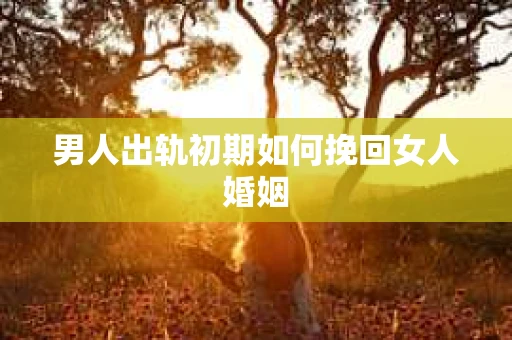 男人出轨初期如何挽回女人婚姻
