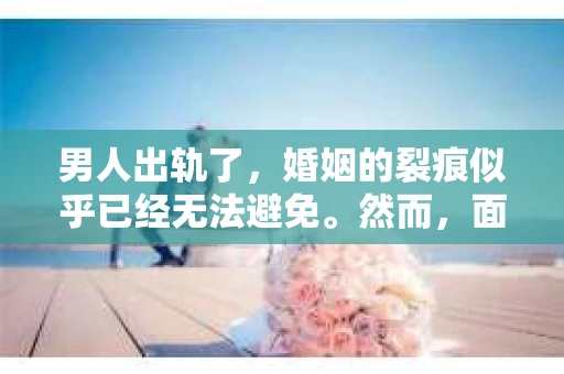 男人出轨了，婚姻的裂痕似乎已经无法避免。然而，面对这样的困境，我们是否真的无路可走？今天，就让我们一起来探讨一下，男人出轨了，我们该如何挽回他。