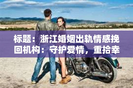 标题：浙江婚姻出轨情感挽回机构：守护爱情，重拾幸福