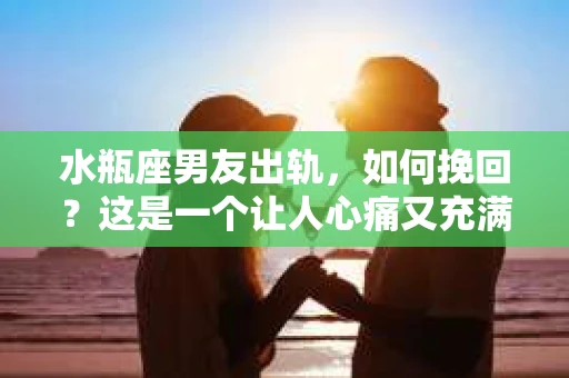 水瓶座男友出轨，如何挽回？这是一个让人心痛又充满挑战的问题。在爱情的世界里，我们总是希望找到那个对的人，但现实往往不尽如人意。今天，就让我们一起来探讨一下，当水瓶座男友出轨时，我们该如何挽回这段感情。