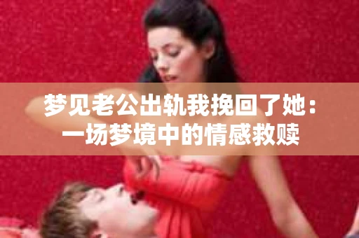 梦见老公出轨我挽回了她：一场梦境中的情感救赎